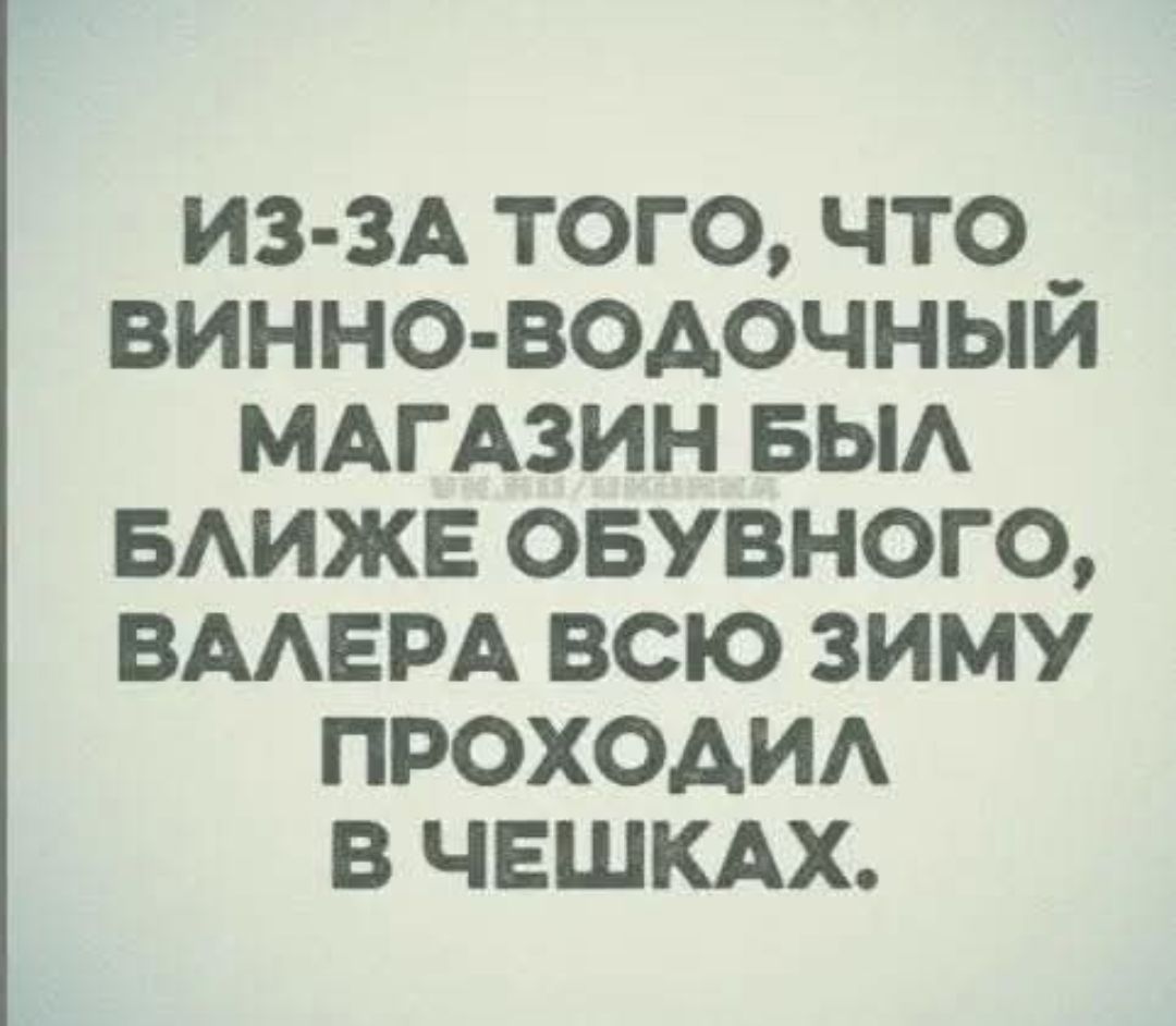 ИЗ-ЗА ТОГО, ЧТО ВИННО-ВОДОЧНЫЙ МАГАЗИН БЫЛ БЛИЖЕ ОБУВНОГО, ВАЛЕРА ВСЮ ЗИМУ ПРОХОДИЛ В ЧЕШКАХ.