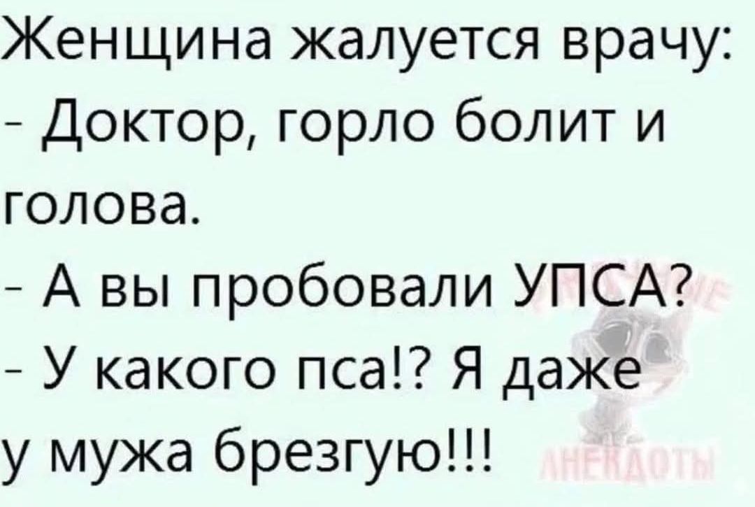 Женщина жалуется врачу: - Доктор, горло болит и голова. - А вы пробовали УПСА? - У какого пса?! Я даже у мужа брезгую!!!