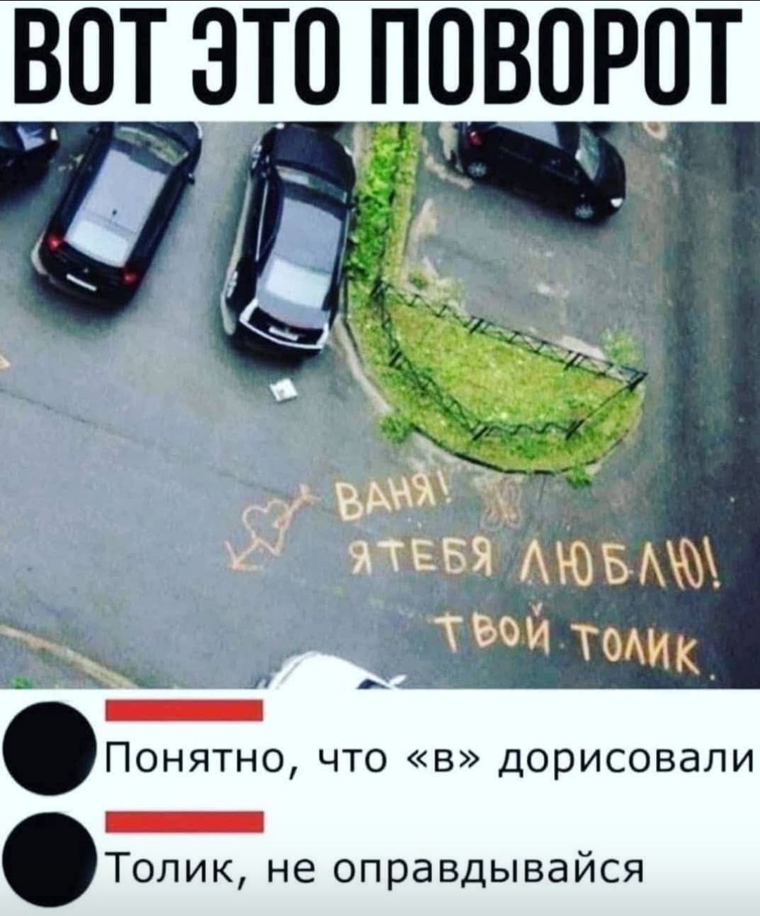 ВОТ ЭТО ПОВОРОТ
ВАНЯ! Я ТЕБЯ ЛЮБЛЮ! ТВОЙ ТОЛИК.
Пониято, что «в» дорисовали
Толик, не оправдывайся