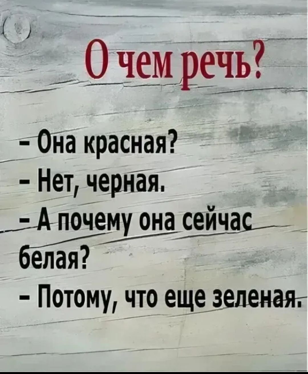 О чем речь? - Она красная? - Нет, черная. - А почему она сейчас белая? - Потому, что еще зеленая.