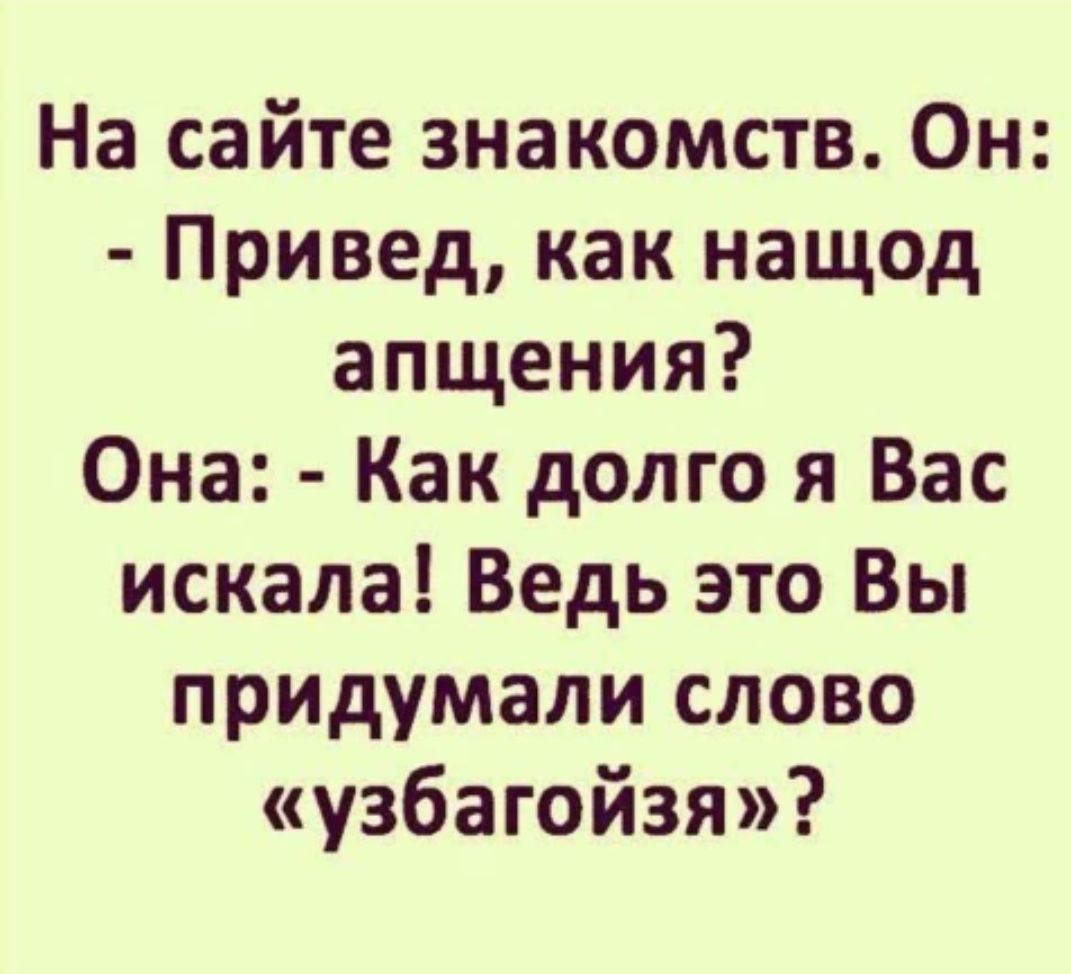 На сайте знакомств. Он: - Привет, как насчёт общения? Она: - Как долго я Вас искала! Ведь это Вы придумали слово «узбачойза»?