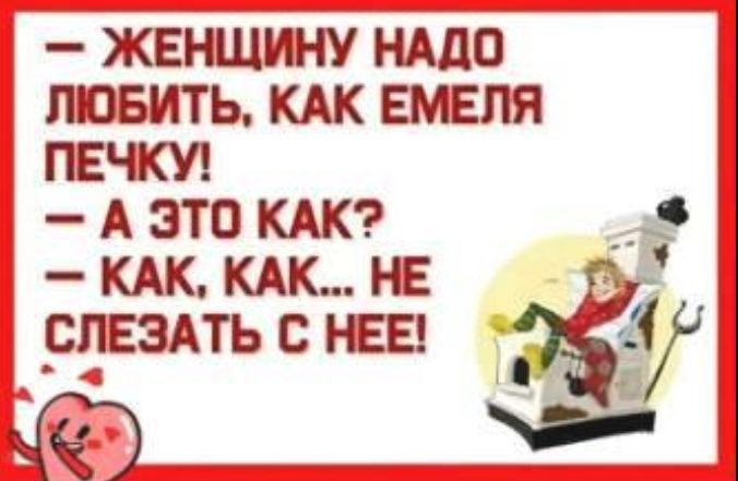 - ЖЕНЩИНУ НАДО ЛЮБИТЬ, КАК ЕМЕЛЯ ПЕЧКУ! - А ЭТО КАК? - КАК, КАК... НЕ СЛЕЗАТЬ С НЕЕ!