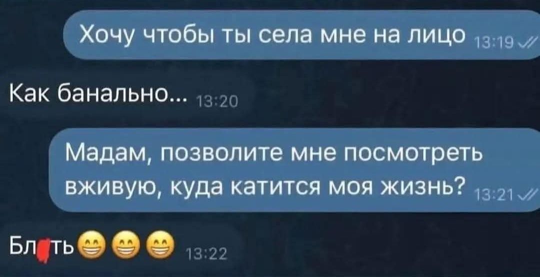Хочу чтобы ты села мне на лицо. Как банально... Мадам, позвольте мне посмотреть вживую, куда катится моя жизнь? Блять 😁😁