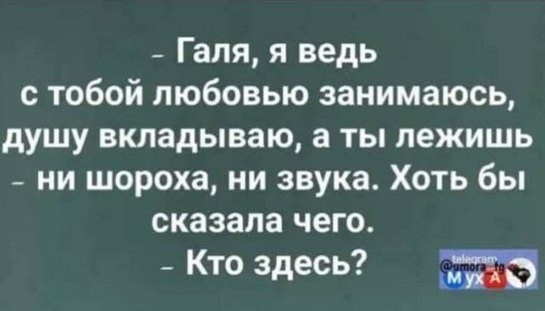 - Галя, я ведь с тобой любовью занимаюсь, душу вкладываю, а ты лежишь - ни шороха, ни звука. Хоть бы сказала чего. - Кто здесь?