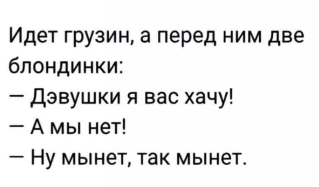 Идет грузин, а перед ним две блондинки:\n— Девушки я вас хочу!\n— А мы нет!\n— Ну минет, так минет.