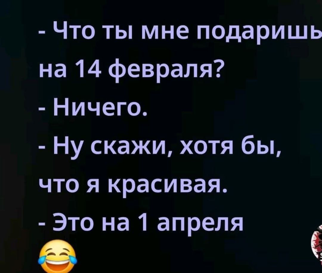 - Что ты мне подаришь на 14 февраля?
- Ничего.
- Ну скажи, хотя бы, что я красивая.
- Это на 1 апреля
