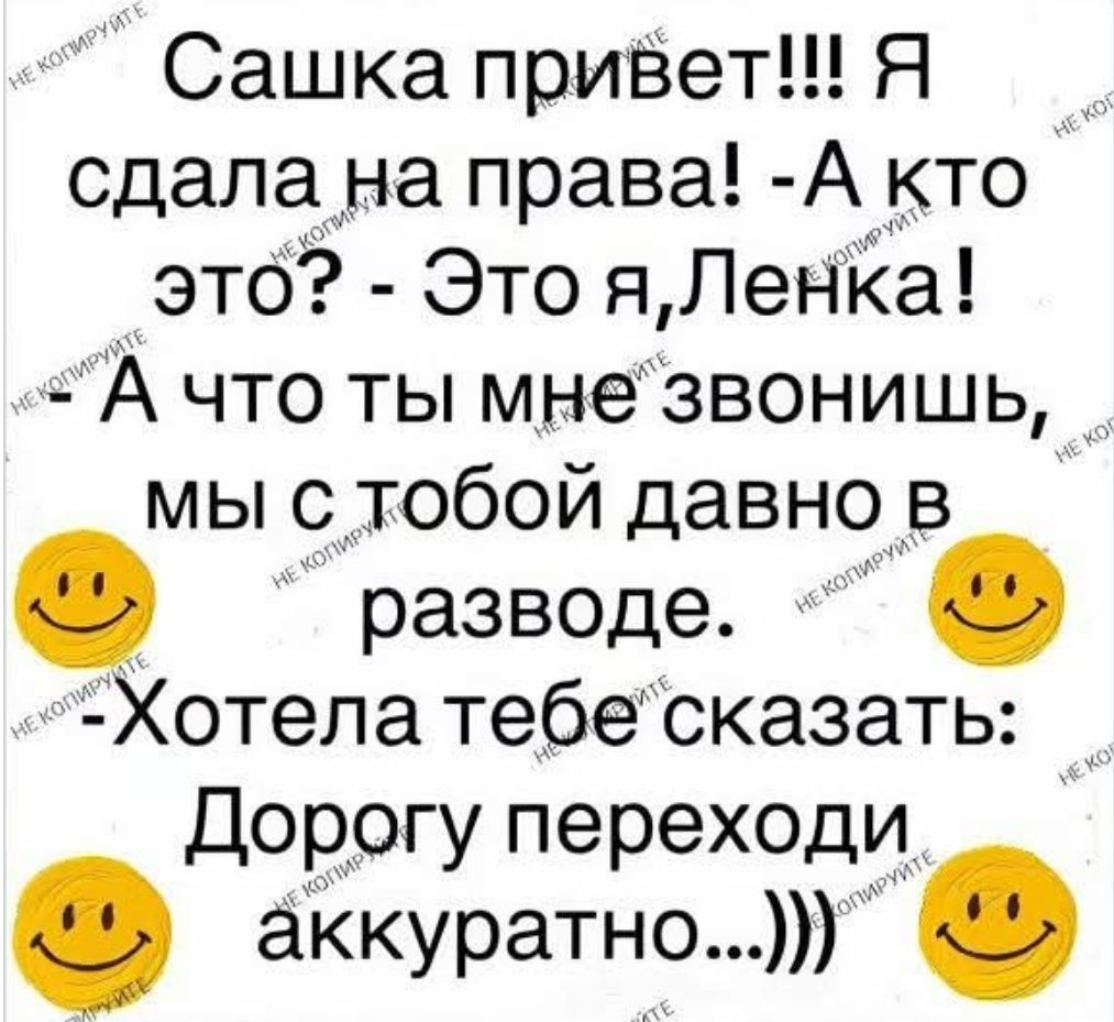Сашка привет!!! Я сдала на права! - А кто это? - Это я, Ленка! - А что ты мне звонишь, мы с тобой давно в разводе. Хотела тебе сказать: Дорогу переходи аккуратно...)))