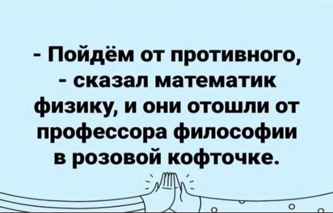 - Пойдём от противного, - сказал математик физику, и они отошли от профессора философии в розовой кофточке.