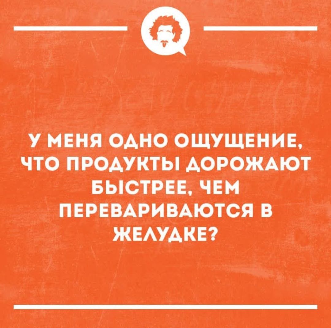 У меня одно ощущение, что продукты дорожают быстрее, чем перевариваются в желудке?