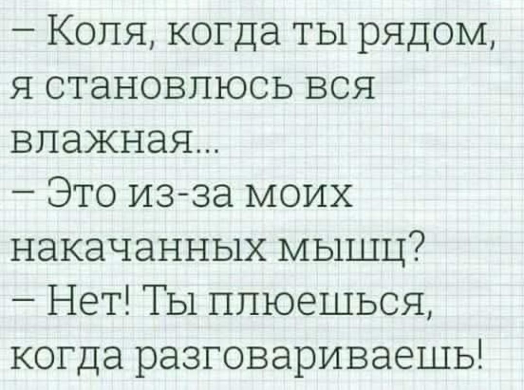 – Коля, когда ты рядом, я становлюсь вся влажная... – Это из-за моих накачанных мышц? – Нет! Ты плюешься, когда разговариваешь!
