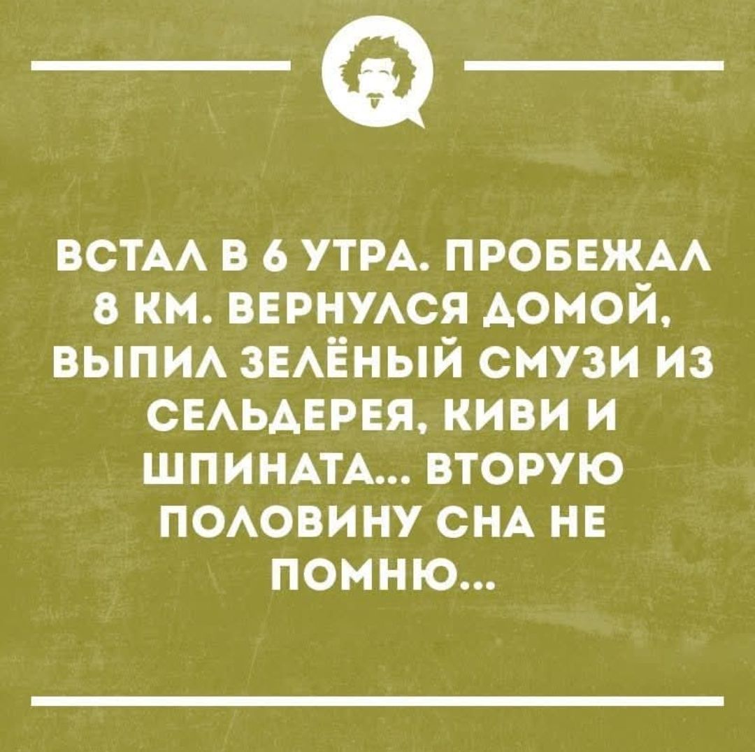 ВСТАЛ В 6 УТРА. ПРОБЕЖАЛ 8 КМ. ВЕРНУЛСЯ ДОМОЙ, ВЫПИЛ ЗЕЛЁНЫЙ СМУЗИ ИЗ СЕЛЬДЕРЕЯ, КИВИ И ШПИНАТА... ВТОРУЮ ПОЛОВИНУ СНА НЕ ПОМНЮ...