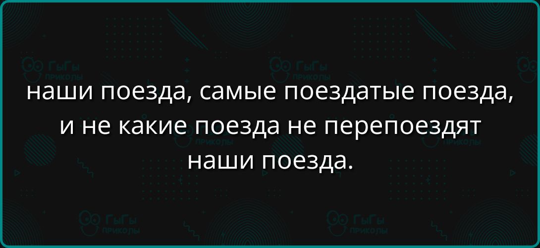 наши поезда, самые поездатые поезда, и не какие поезда не перепоездят наши поезда.