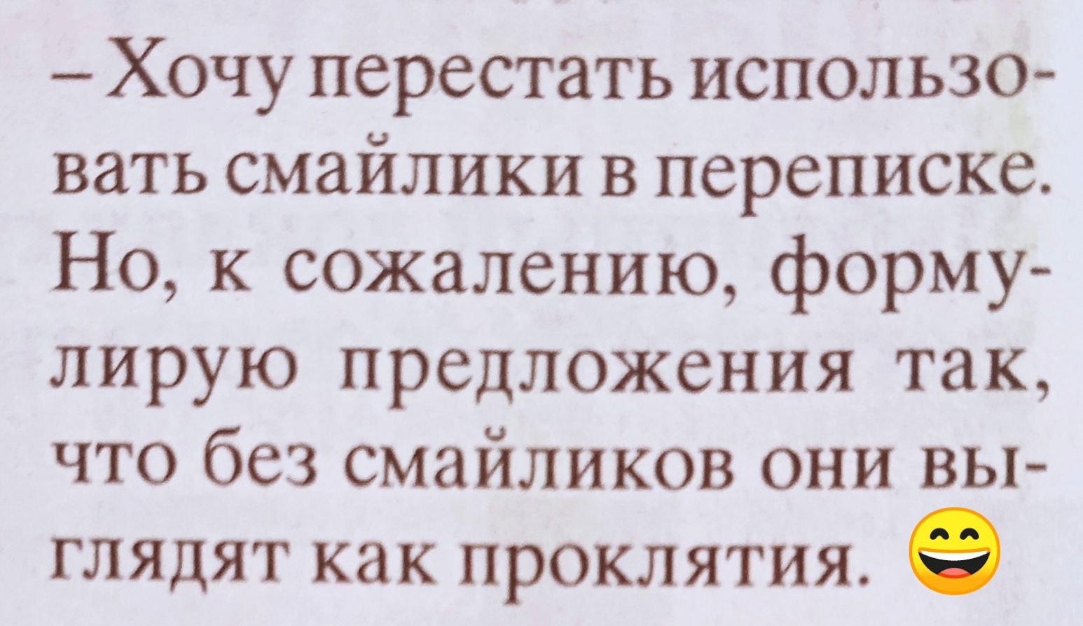– Хочу перестать использовать смайлики в переписке. Но, к сожалению, формулирую предложения так, что без смайликов они выглядят как проклятия.