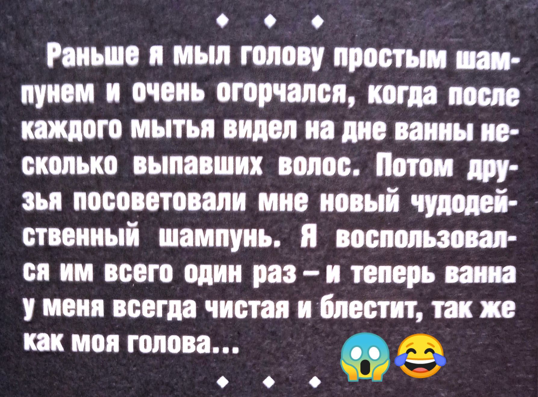 Раньше я мыл голову простым шампунем и очень огорчался, когда после каждого мытья видел на дне ванной несколько выпавших волос. Потом друзья посоветовали мне новый чудодейственный шампунь. Я воспользовался им всего один раз – и теперь ванна у меня всегда чиста и блестит, так же как моя голова...