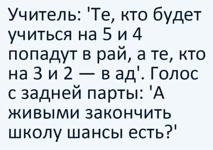 Учитель: 'Те, кто будет учиться на 5 и 4 попадут в рай, а те, кто на 3 и 2 — в ад'. Голос с задней партии: 'А живыми закончить школу шансы есть?'