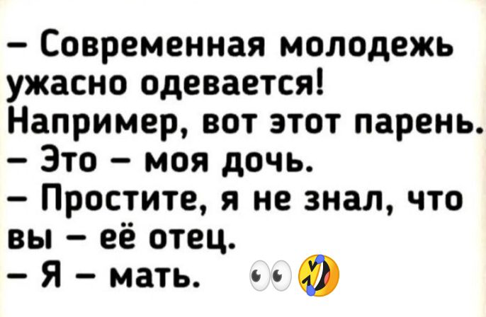 - Современная молодежь ужасно одевается!
Например, вот этот парень.
- Это - моя дочь.
- Простите, я не знал, что вы - её отец.
- Я - мать.