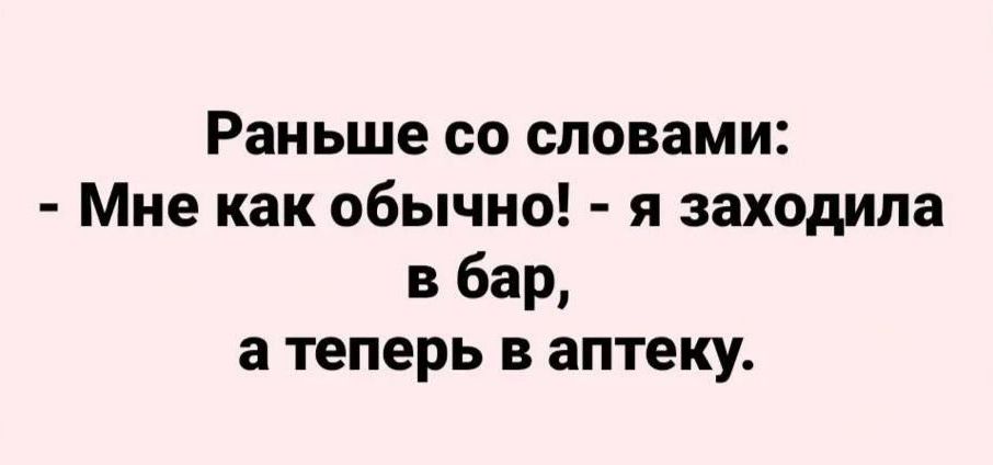 Раньше со словами: - Мне как обычно! - я заходила в бар, а теперь в аптеку.