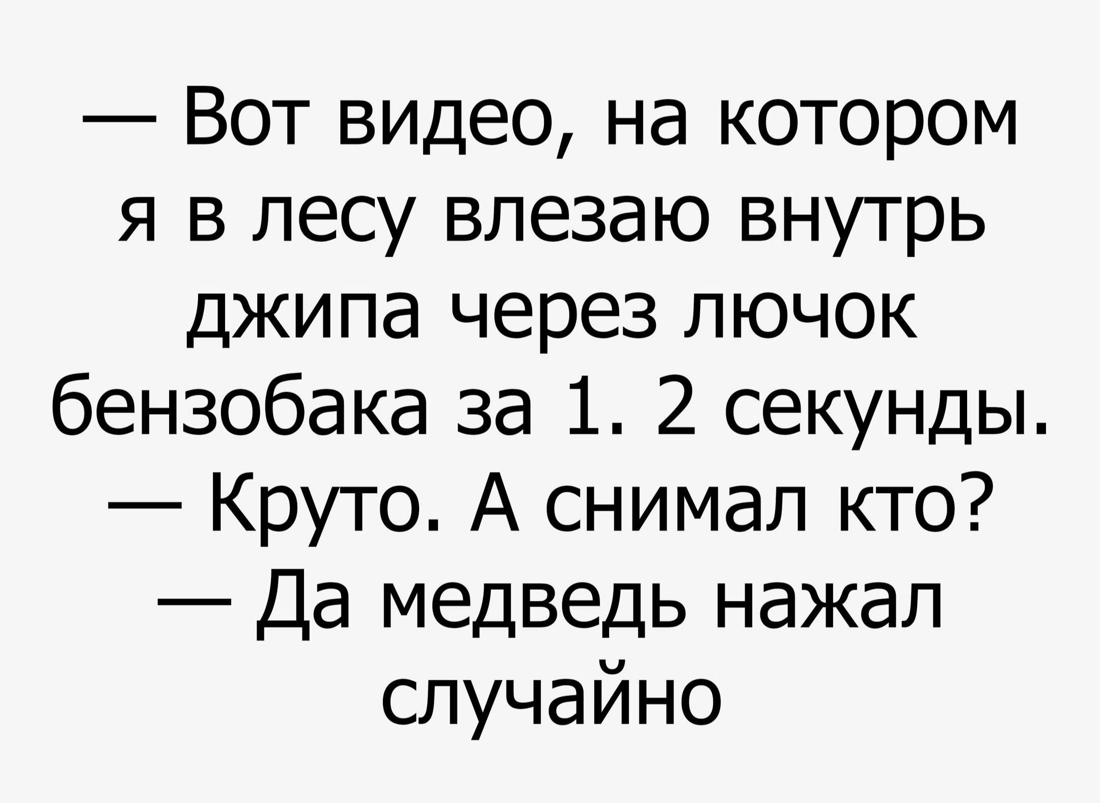 — Вот видео, на котором я в лесу влезаю внутрь джипа через лючок бензобака за 1. 2 секунды.
— Круто. А снимал кто?
— Да медведь нажал случайно