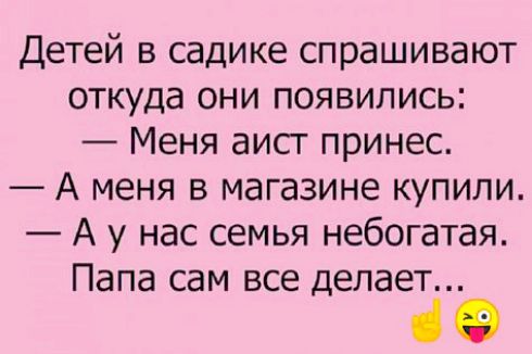 Детей в садике спрашивают откуда они появились:
— Меня аист принёс.
— А меня в магазине купили.
— А у нас семья небогатая. Папа сам все делает...