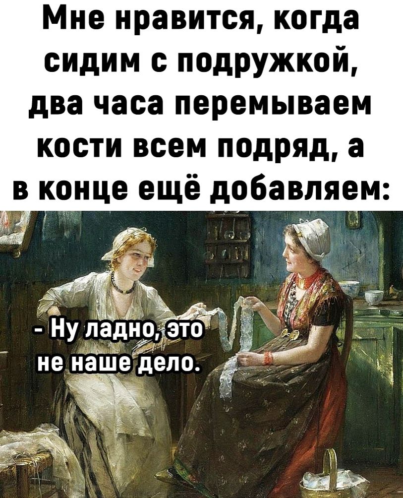Мне нравится, когда сидим с подружкой, два часа перемываем кости всем подряд, а в конце ещё добавляем:

- Ну ладно, это не наше дело.