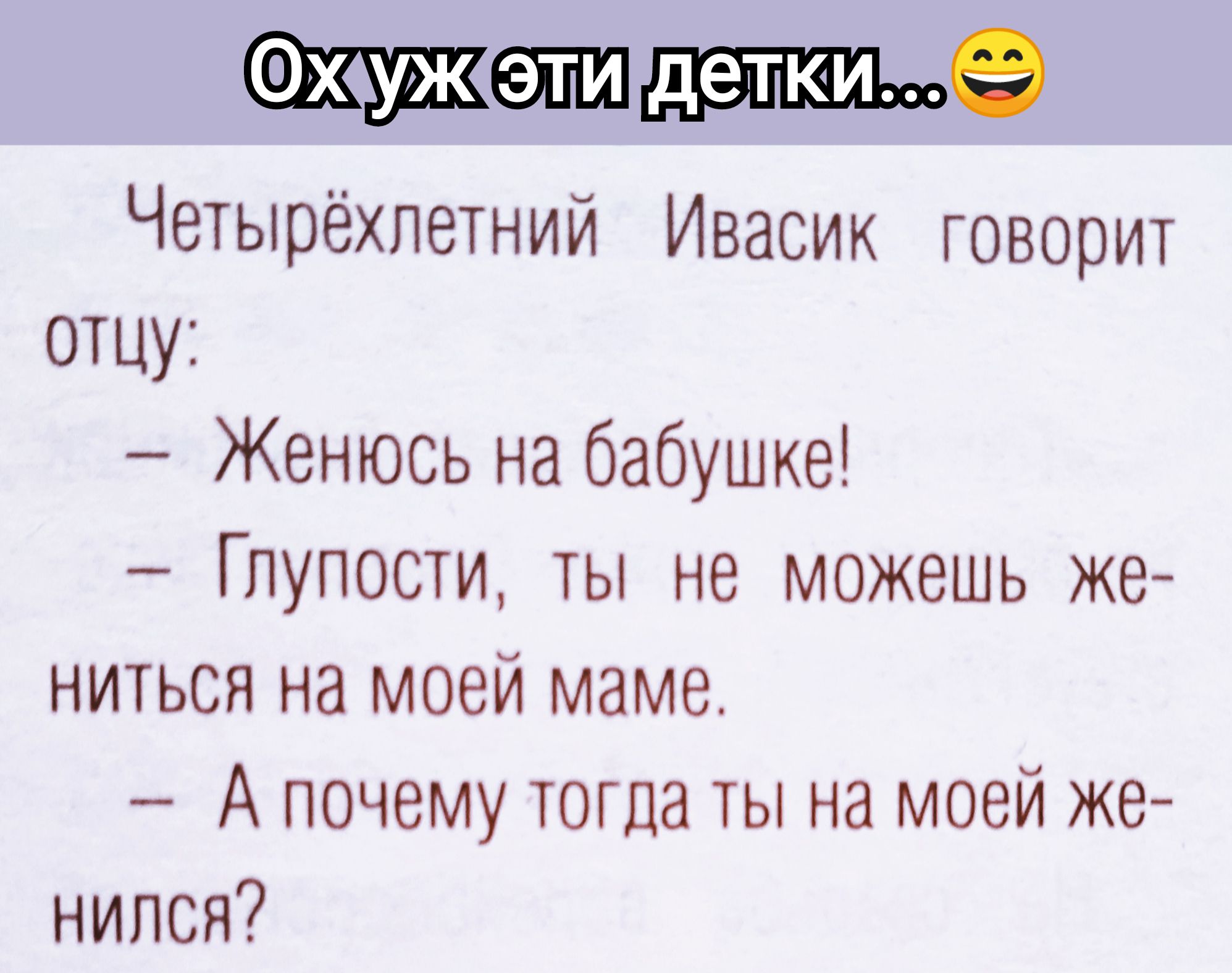 Ох уж эти детки... Четырёхлетний Ивасик говорит отцу: - Женюсь на бабушке! - Глупости, ты не можешь жениться на моей маме. - А почему тогда ты на моей женился?