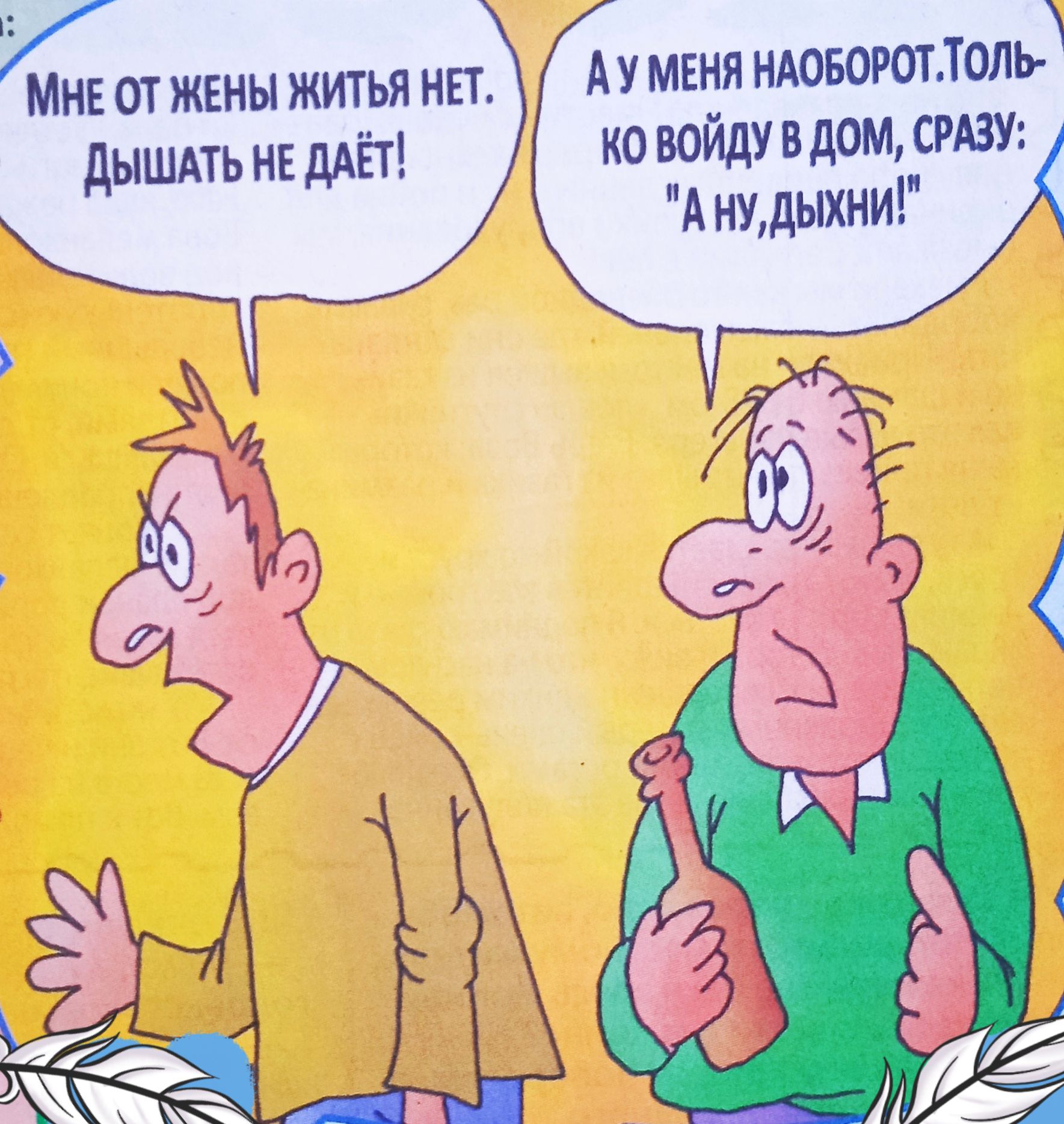 Мне от жены житья нет. Дышать не даёт! А у меня наоборот. Толь-ко войду в дом, сразу: 