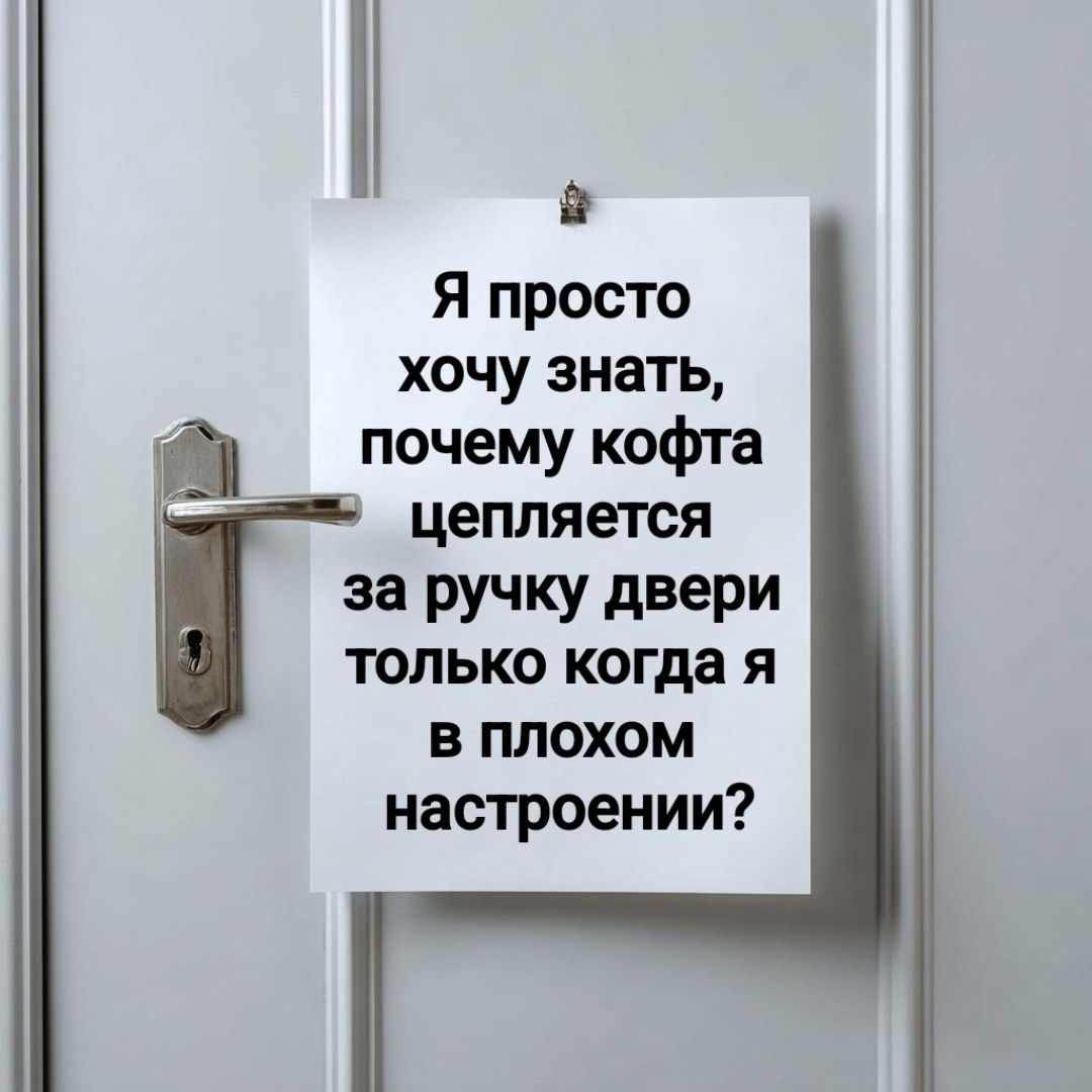 Я просто хочу знать, почему кофта цепляется за ручку двери только когда я в плохом настроении?