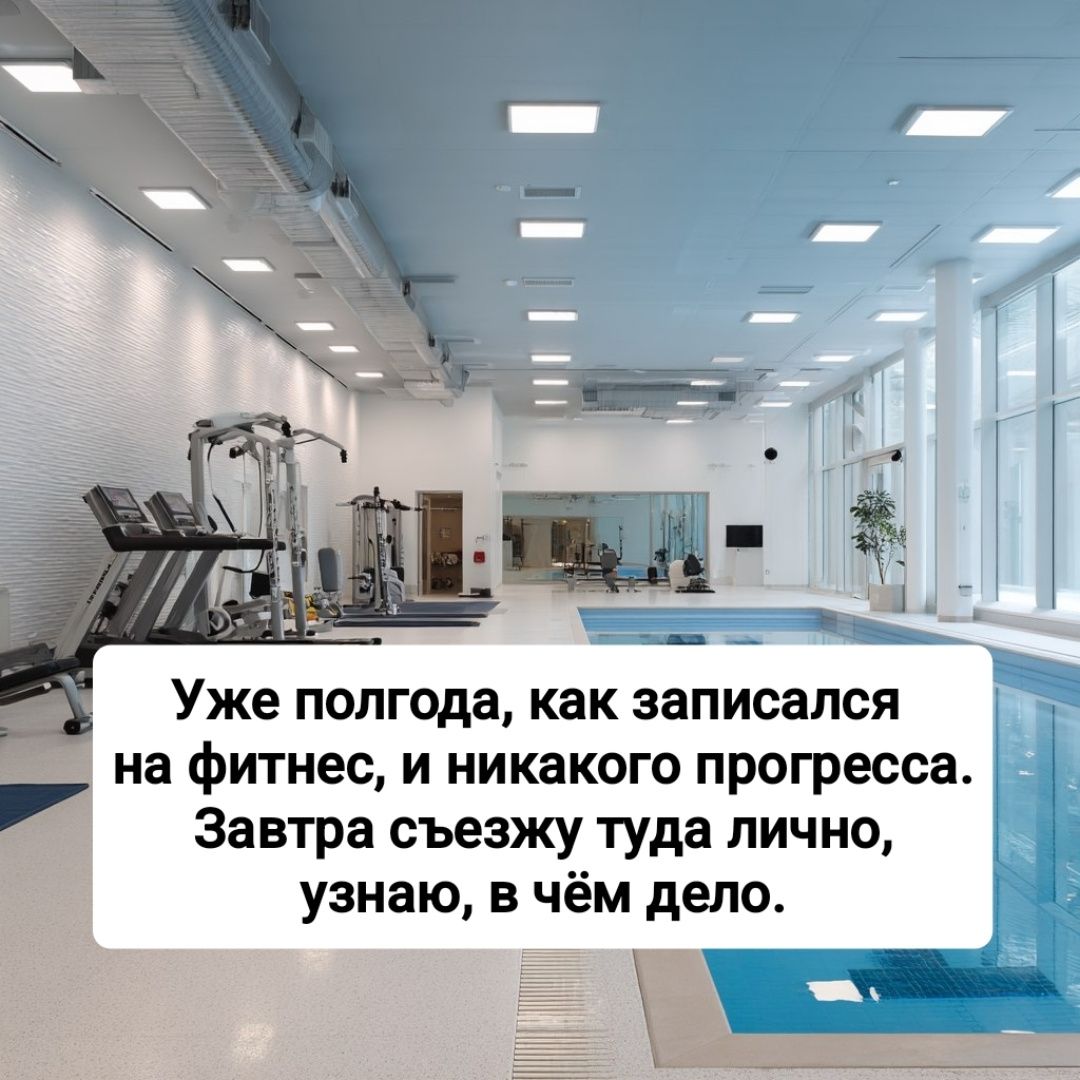 Уже полгода, как записался на фитнес, и никакого прогресса. Завтра съезжу туда лично, узнаю, в чём дело.