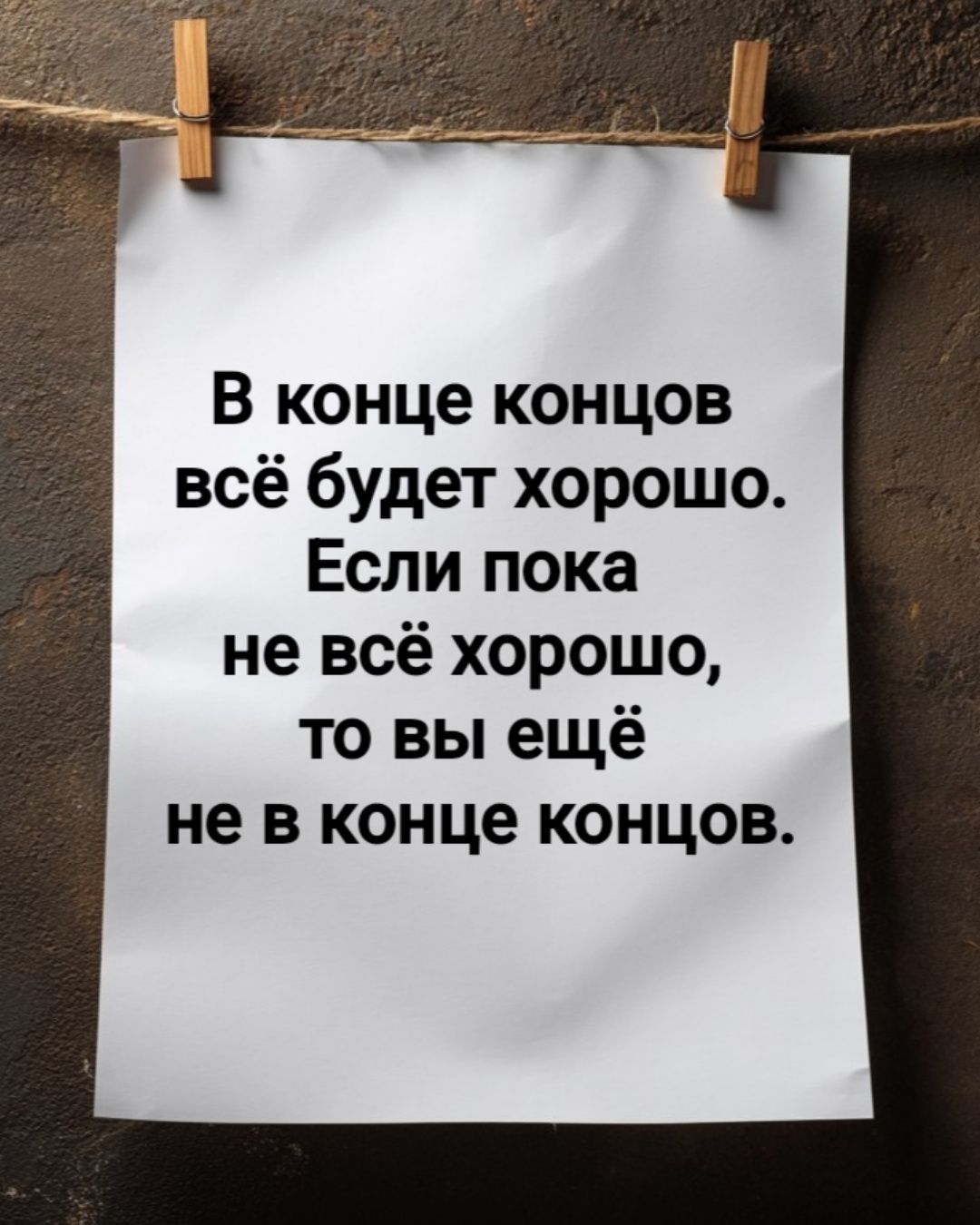 В конце концов всё будет хорошо. Если пока не всё хорошо, то вы ещё не в конце концов.