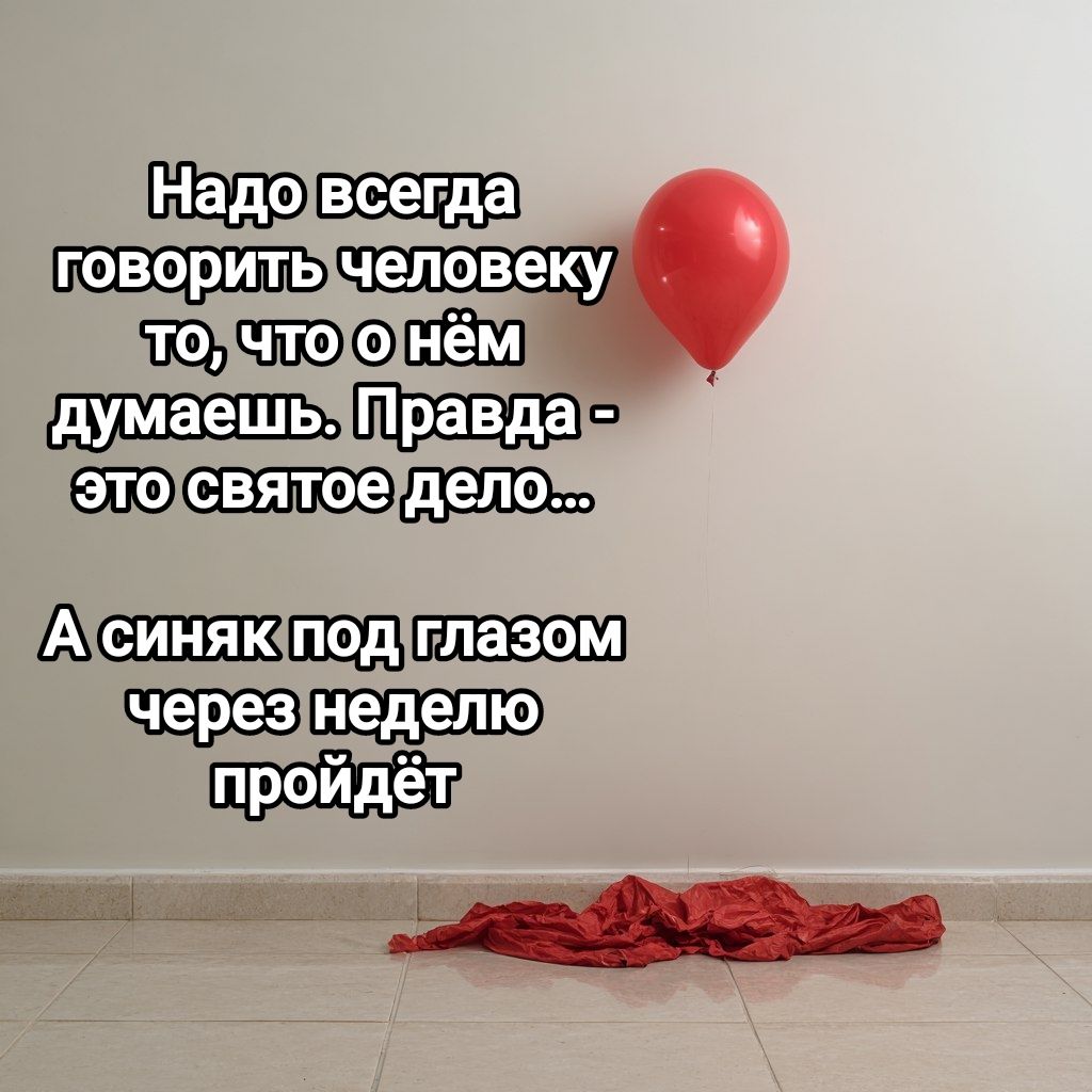 Надо всегда говорить человеку то, что о нём думаешь. Правда - это святое дело... А синяк под глазом через неделю пройдёт