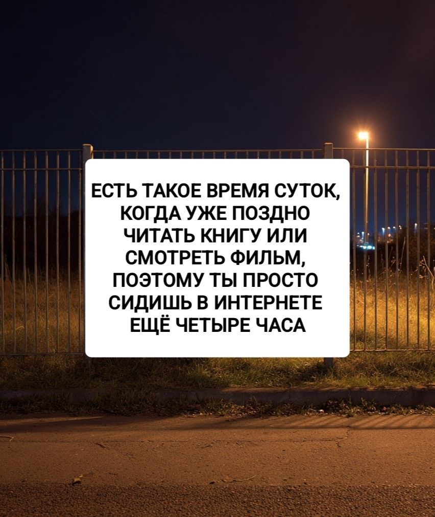 ЕСТЬ ТАКОЕ ВРЕМЯ СУТОК, КОГДА УЖЕ ПОЗДНО ЧИТАТЬ КНИГУ ИЛИ СМОТРЕТЬ ФИЛЬМ, ПОЭТОМУ ТЫ ПРОСТО СИДИШЬ В ИНТЕРНЕТЕ ЕЩЁ ЧЕТЫРЕ ЧАСА