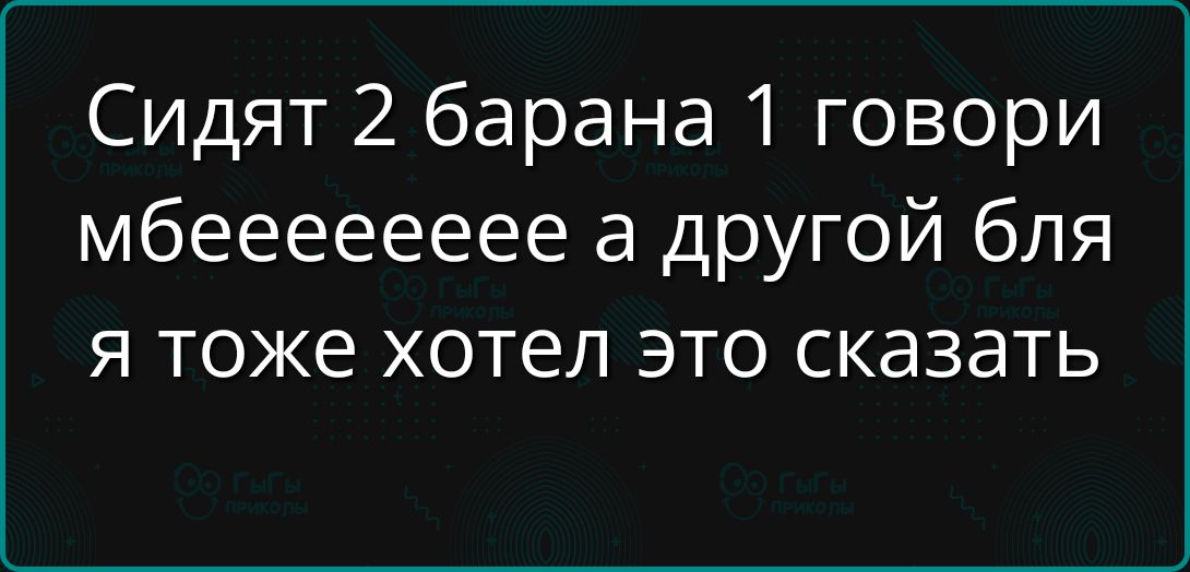 Сидят 2 барана 1 говори мбеежееее а другой бля я тоже хотел это сказать