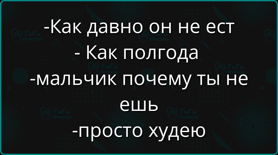 -Как давно он не ест
- Как полгода
-мальчик почему ты не ешь
-просто худею