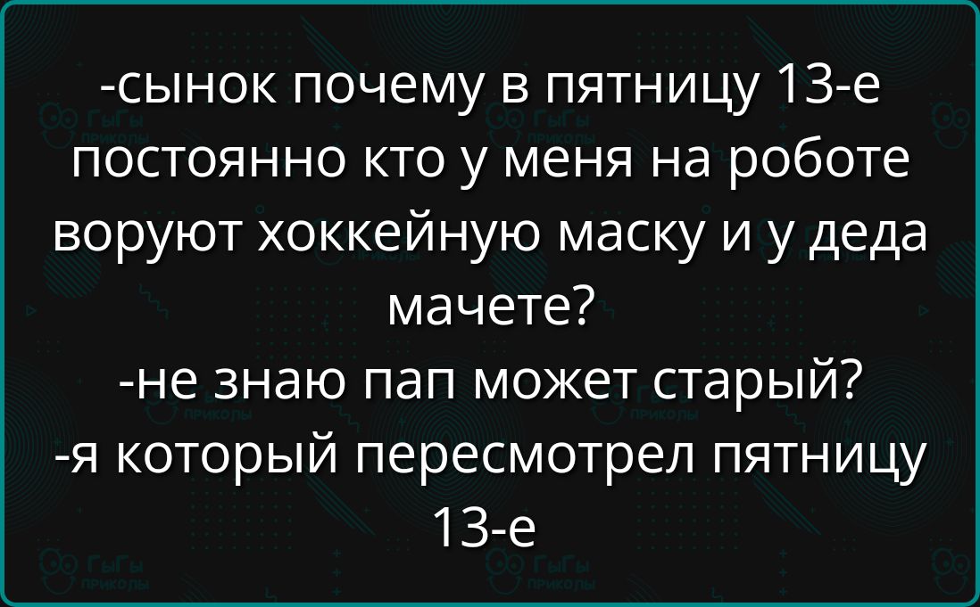 -сынок почему в пятницу 13-е постоянно кто у меня на работе воруют хоккейную маску и у деда мачете?
-не знаю пап может старый?
-я который пересмотрел пятницу 13-е