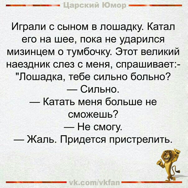 Играли с сыном в лошадку Катап его на шее пока не ударился мизинцем о тумбочку Этот великий наездник слез с меня спрашивает Лошадка тебе сипьно больно Сильно Катать меня больше не сможешь Не смогу Жаль Придется пристрелить