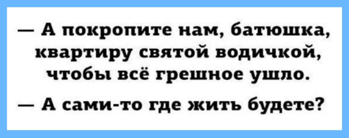 — А покропите нам, батюшка, квартиру святой водичкой, чтобы всё грешное ушло.
— А сами-то где жить будете?