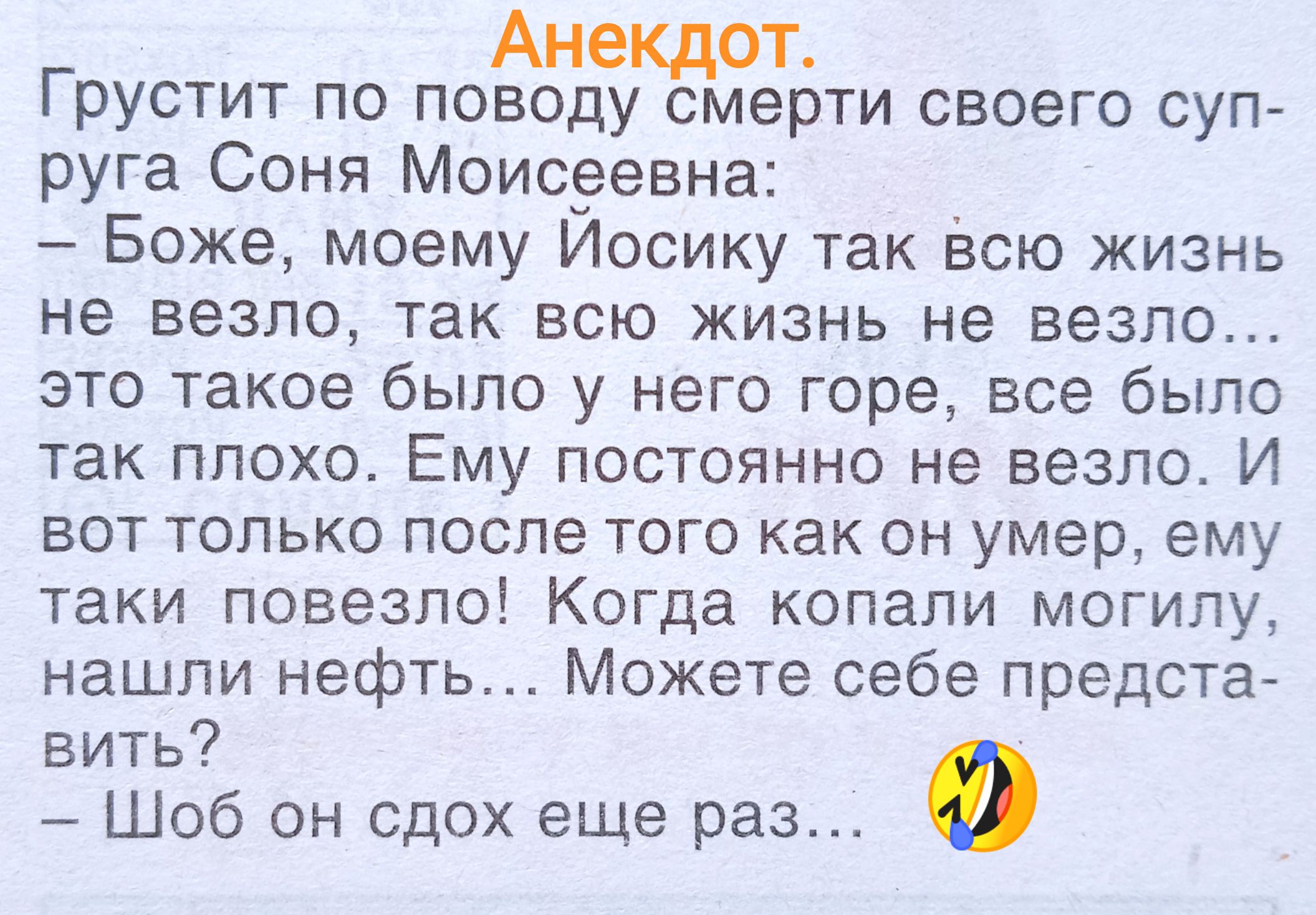Грустит по поводу смерти своего супруга Соня Моисеевна:  - Боже, моему Иосику так всю жизнь не везло, так всю жизнь не везло... это такое было у него горе, все было так плохо. Ему постоянно не везло. И вот только после того как умер, ему таки повезло! Когда копали могилу, нашли нефть... Можете себе представить? - Шоб он сдох еще раз...