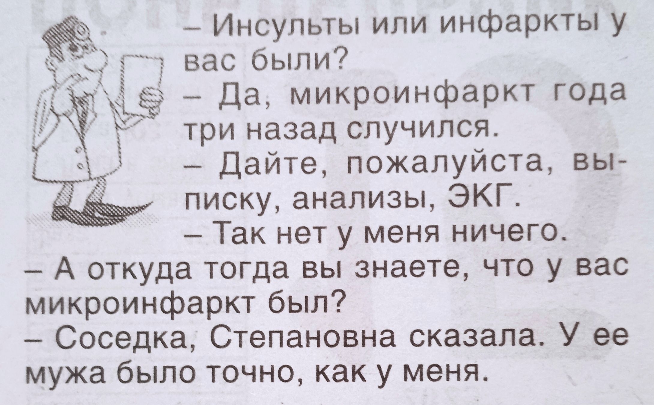 – Инсульты или инфаркты у вас были?  – Да, микроинфаркт года три назад случился.  – Дайте, пожалуйста, выписку, анализы, ЭКГ.  – Так нет у меня ничего.  – А откуда тогда вы знаете, что у вас микроинфаркт был?  – Соседка, Степановна сказала. У ее мужа было точно, как у меня.
