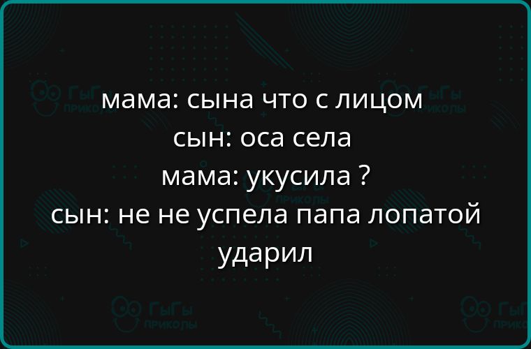 мама: сына что с лицом
сын: оса села
мама: укусила ?
сын: не не успела папа лопатой ударил