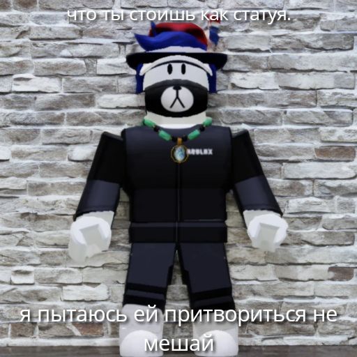 что ты стоишь как статуя. я пытаюсь ей притвориться не мешай.