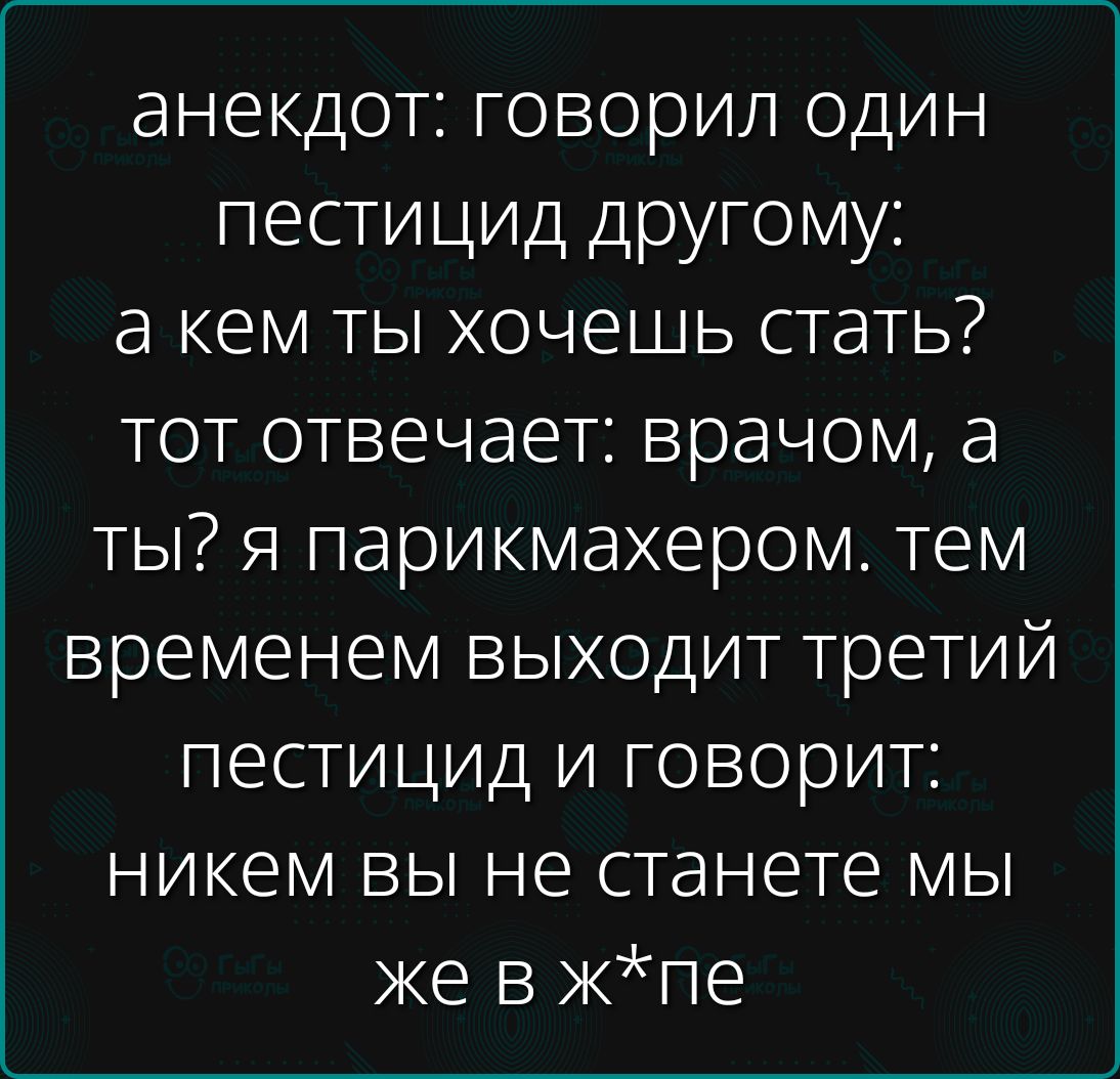 анекдот: говорил один пестицид другому: а кем ты хочешь стать? тот отвечает: врачом, а ты? я парикмахером. тем временем выходит третий пестицид и говорит: никем вы не станете мы же в ж*пе