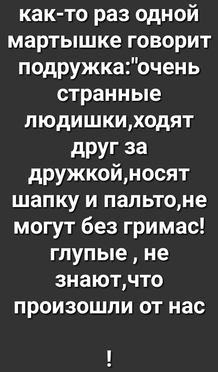 как то раз одной мартышке говорит подружкаочень странные людишкиходят дРУг за дружкойносят шапку и пальтоне могут без гримас глупые не знаютчто произошли от нас