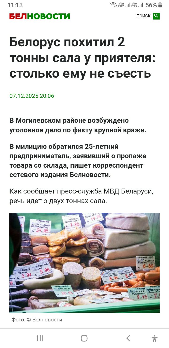 Белорус похитил 2 тонны сала у приятеля: столько ему не съесть

07.12.2025 20:06

В Могилёвском районе возбуждено уголовное дело по факту крупной кражи. В милицию обратился 25-летний предприниматель, заявивший о пропаже товара со склада, пишет корреспондент сетевого издания Белновости. Как сообщает пресс-служба МВД Беларуси, речь идет о двух тоннах сала.
