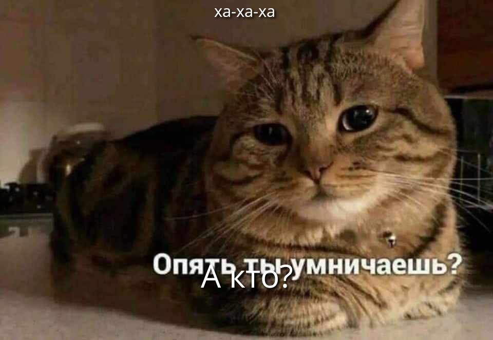 ха-ха-ха
Опять ты умываешься?
Актё?