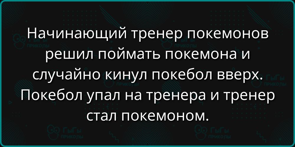Начинающий тренер покемонов решил поймать покемона и случайно кинул покебол вверх. Покебол упал на тренера и тренер стал покемоном.
