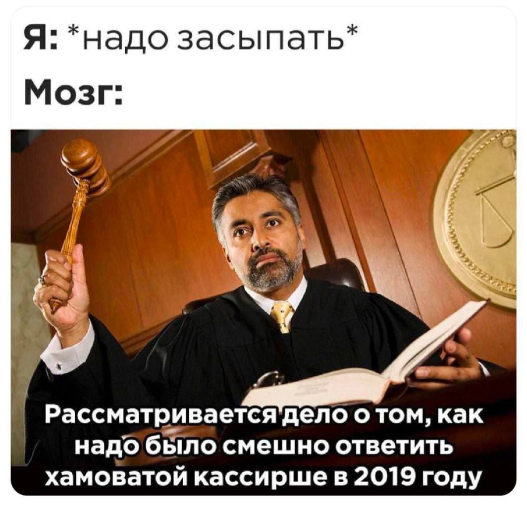 Я: *надо засыпать* 
Мозг: Рассматривается дело о том, как надо было смешно ответить хамоватой кассирше в 2019 году