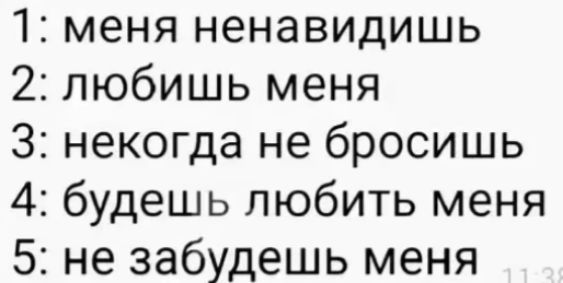 1: меня ненавидишь
2: любишь меня
3: некогда не бросишь
4: будешь любить меня
5: не забудешь меня
