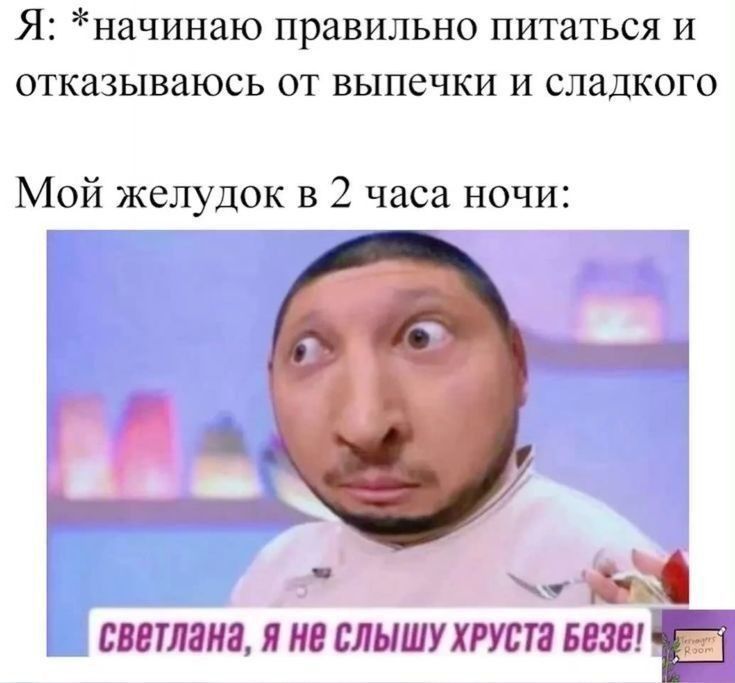 Я: *начинаю правильно питаться и отказываюсь от выпечки и сладкого
Мой желудок в 2 часа ночи:
светлана, я не слышу хруст везде!