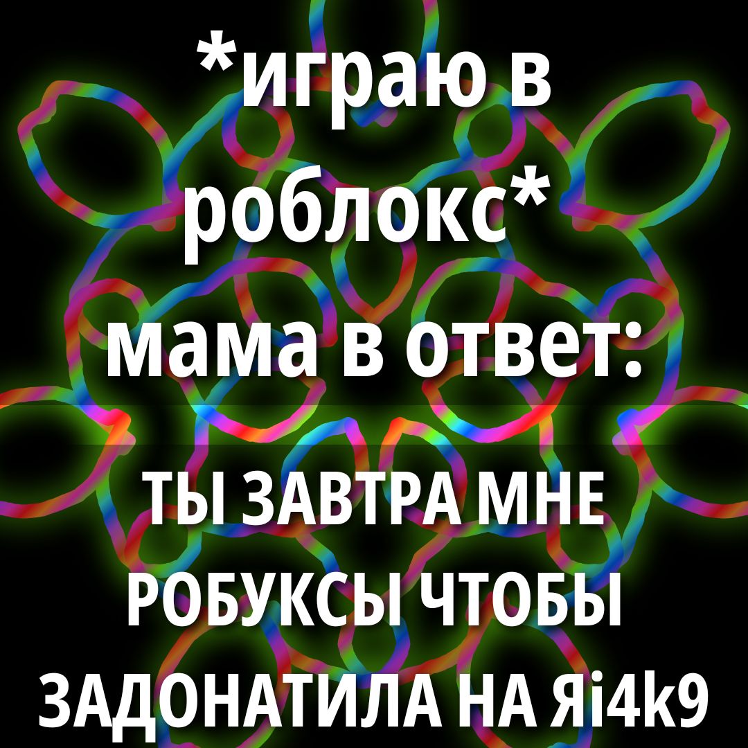 *играю в роблокс* мама в ответ: ты завтра мне робуксы чтобы задонатила на я4к9