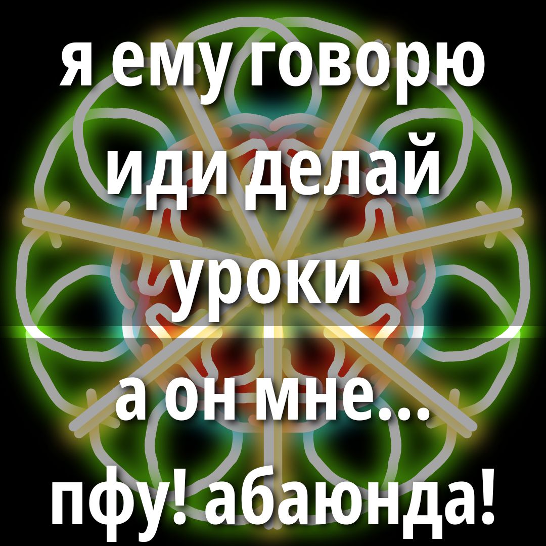 я ему говорю иди делай уроки а он мне... пфу! абаёнда!
